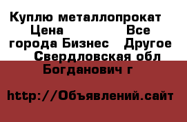 Куплю металлопрокат › Цена ­ 800 000 - Все города Бизнес » Другое   . Свердловская обл.,Богданович г.
